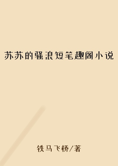 苏苏的骚浪短笔趣阁小说