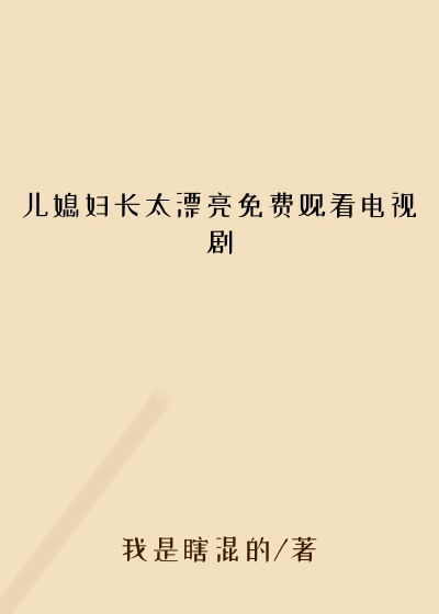 儿媳妇长太漂亮免费观看电视剧