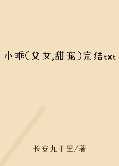 小乖(父女,甜宠)完结txt