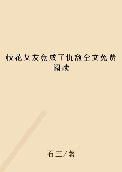 校花女友竟成了仇敌全文免费阅读