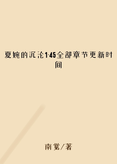 夏婉的沉沦1-45全部章节更新时间