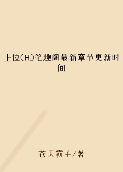 上位(H)笔趣阁最新章节更新时间