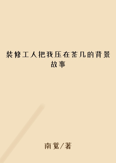 装修工人把我压在茶几的背景故事