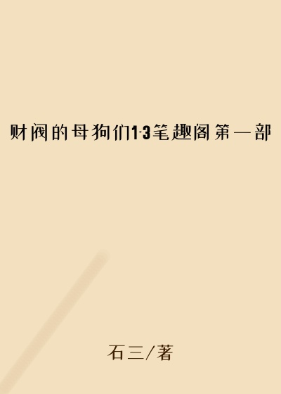 财阀的母狗们1-3笔趣阁第一部