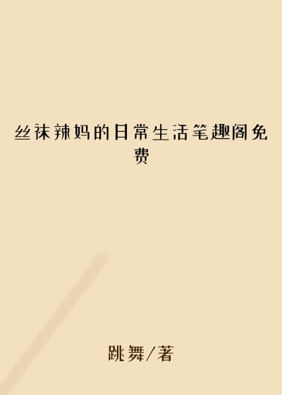 丝袜辣妈的日常生活笔趣阁免费