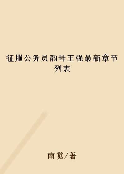 征服公务员韵母王强最新章节列表