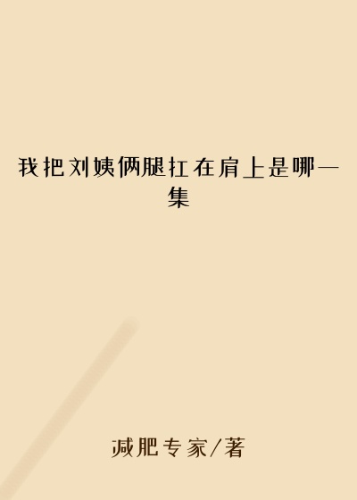 我把刘姨俩腿扛在肩上是哪一集