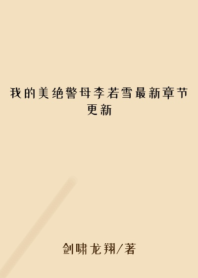 我的美绝警母李若雪最新章节更新