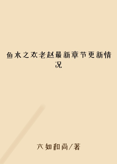 鱼水之欢老赵最新章节更新情况
