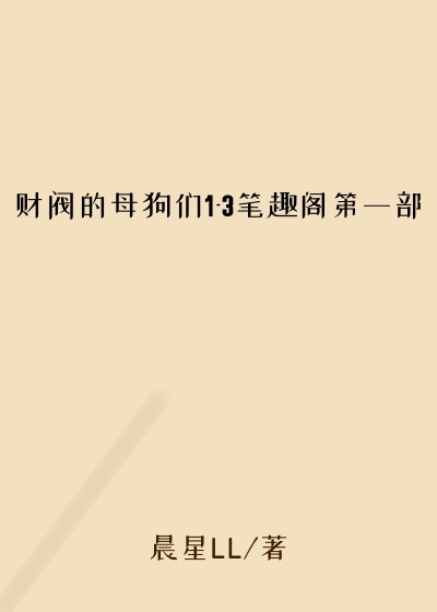 财阀的母狗们1-3笔趣阁第一部