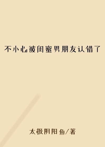 不小心被闺蜜男朋友认错了