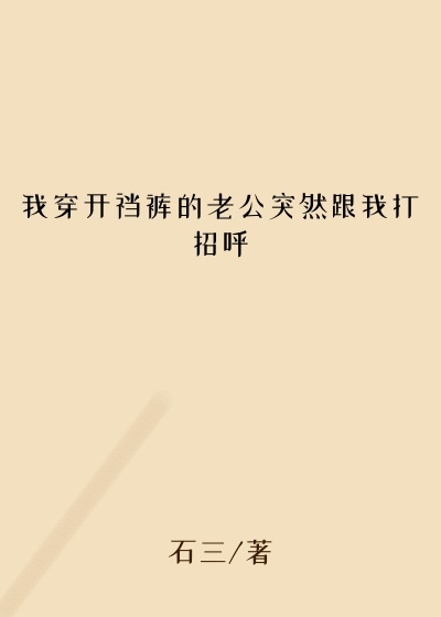 我穿开裆裤的老公突然跟我打招呼