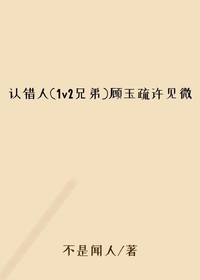 认错人(1v2兄弟)顾玉疏许见微
