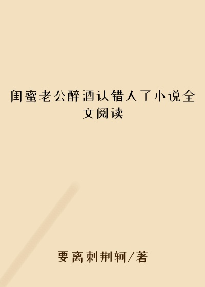闺蜜老公醉酒认错人了小说全文阅读