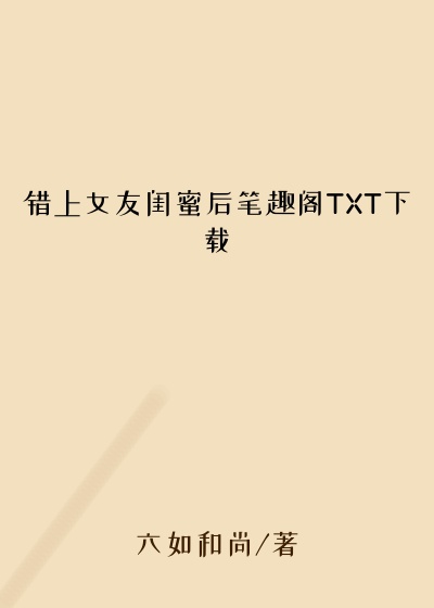 错上女友闺蜜后笔趣阁TXT下载