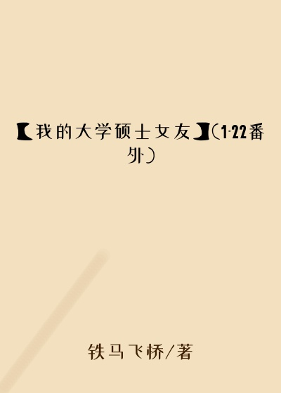 【我的大学硕士女友】(1-22番外)