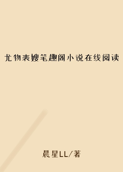 尤物表嫂笔趣阁小说在线阅读