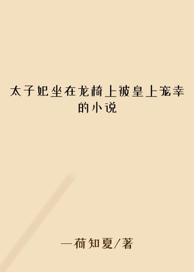 太子妃坐在龙椅上被皇上宠幸的小说