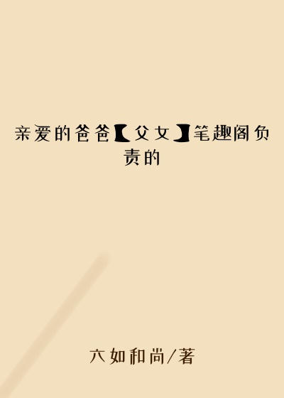 亲爱的爸爸【父女】笔趣阁负责的