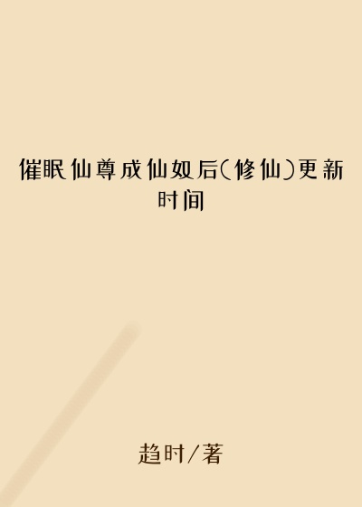 催眠仙尊成仙奴后(修仙)更新时间