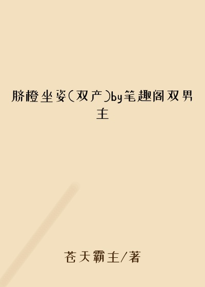 脐橙坐姿(双产)by笔趣阁双男主