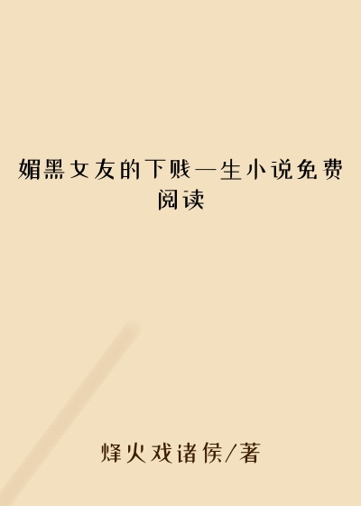 媚黑女友的下贱一生小说免费阅读