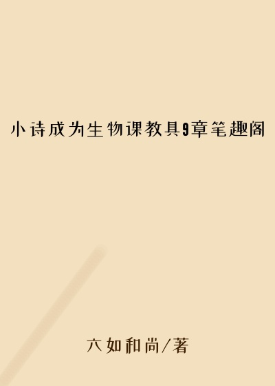 小诗成为生物课教具9章笔趣阁