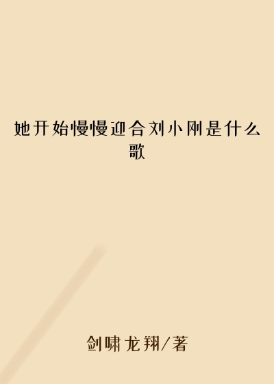 她开始慢慢迎合刘小刚是什么歌