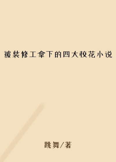 被装修工拿下的四大校花小说
