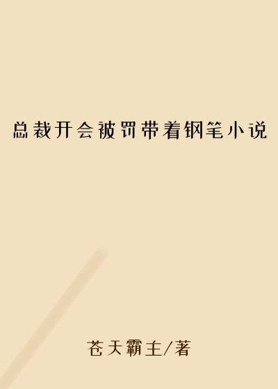总裁开会被罚带着钢笔小说