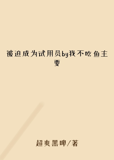 被迫成为试用员by我不吃鱼主要