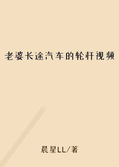 老婆长途汽车的轮杆视频