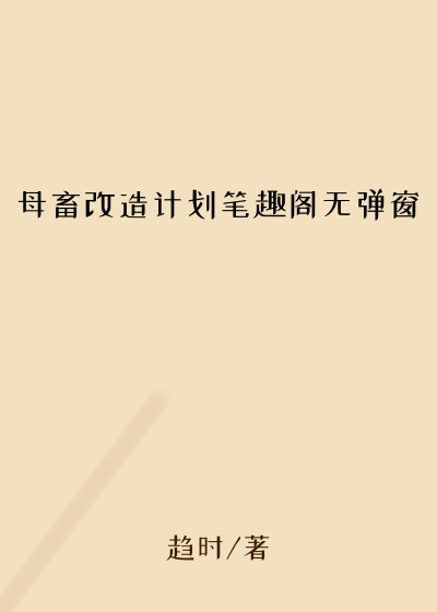 母畜改造计划笔趣阁无弹窗