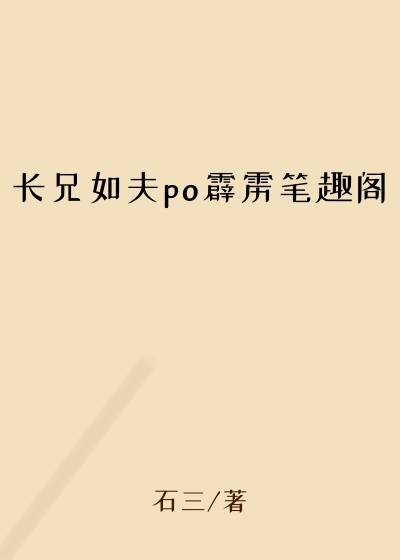 长兄如夫po霹雳笔趣阁
