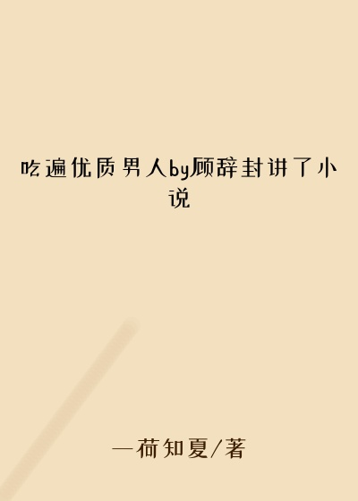 吃遍优质男人by顾辞封讲了小说