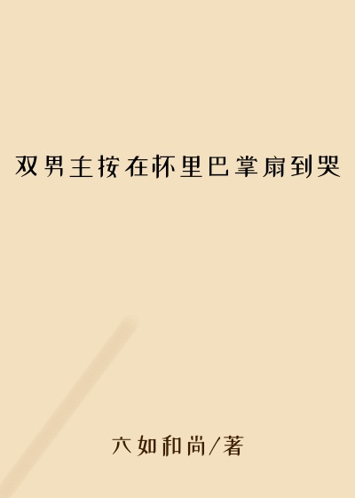 双男主按在怀里巴掌扇到哭