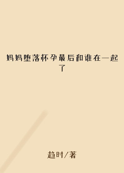 妈妈堕落怀孕最后和谁在一起了