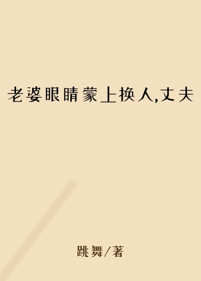 老婆眼睛蒙上换人,丈夫