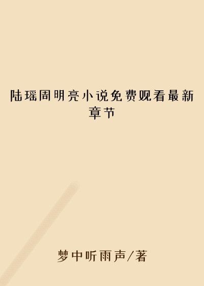 陆瑶周明亮小说免费观看最新章节