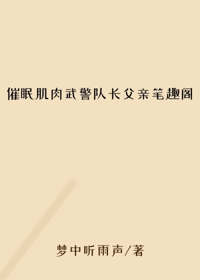 催眠肌肉武警队长父亲笔趣阁