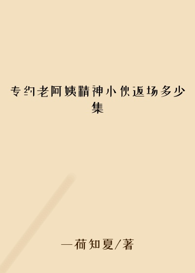 专约老阿姨精神小伙返场多少集