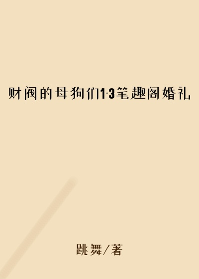 财阀的母狗们1-3笔趣阁婚礼