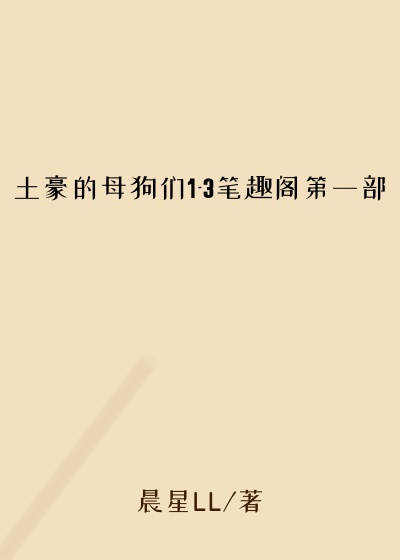 土豪的母狗们1-3笔趣阁第一部