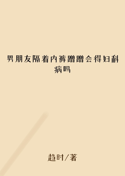 男朋友隔着内裤蹭蹭会得妇科病吗