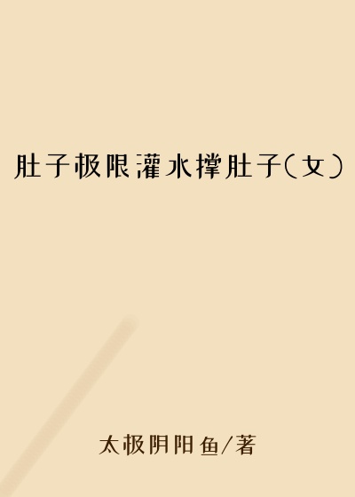 肚子极限灌水撑肚子(女)