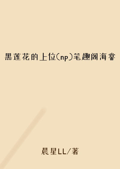 黑莲花的上位(np)笔趣阁海棠