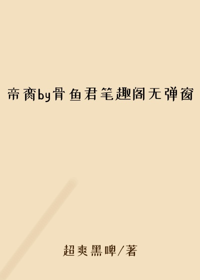 帝脔by骨鱼君笔趣阁无弹窗