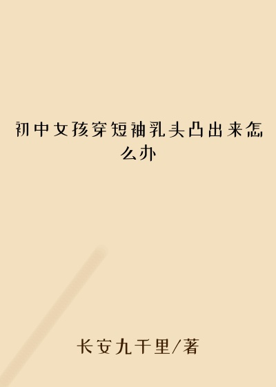 初中女孩穿短袖乳头凸出来怎么办