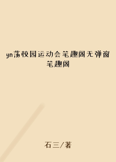 yn荡校园运动会笔趣阁无弹窗笔趣阁